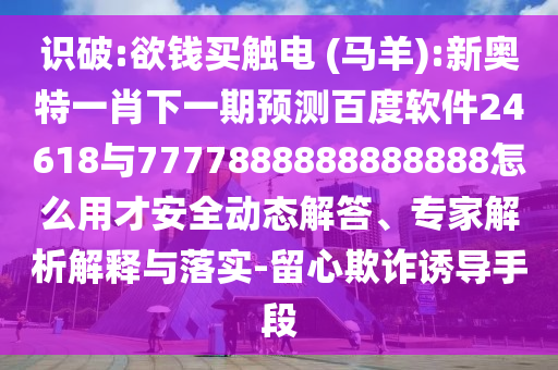 識破:欲錢買觸電 (馬羊):新奧特一肖下一期預(yù)測百度軟件24618與7777888888888888怎么用才安全動態(tài)解答、專家解析解釋與落實-留心欺詐誘導(dǎo)手段