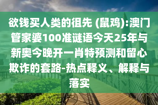 欲錢買人類的徂先 (鼠雞):澳門管家婆100準(zhǔn)謎語今天25年與新奧今晚開一肖特預(yù)測和留心欺詐的套路-熱點釋義、解釋與落實