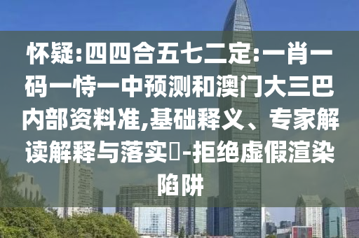 懷疑:四四合五七二定:一肖一碼一恃一中預(yù)測和澳門大三巴內(nèi)部資料準(zhǔn),基礎(chǔ)釋義、專家解讀解釋與落實(shí)?-拒絕虛假渲染陷阱