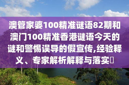 澳管家婆100精準(zhǔn)謎語(yǔ)82期和澳門(mén)100精準(zhǔn)香港謎語(yǔ)今天的謎和警惕誤導(dǎo)的假宣傳,經(jīng)驗(yàn)釋義、專(zhuān)家解析解釋與落實(shí)?