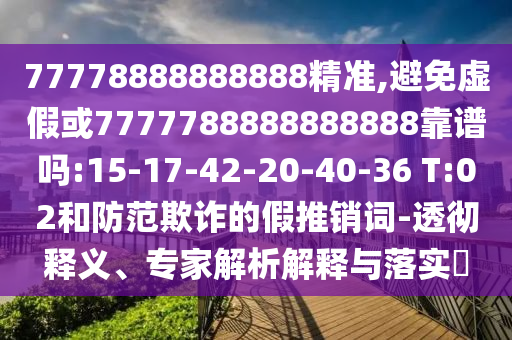 77778888888888精準(zhǔn),避免虛假或7777788888888888靠譜嗎:15-17-42-20-40-36 T:02和防范欺詐的假推銷詞-透徹釋義、專家解析解釋與落實(shí)?