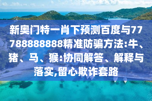 新奧門特一肖下預測百度與77788888888精準防騙方法:牛、豬、馬、猴:協(xié)同解答、解釋與落實,留心欺詐套路