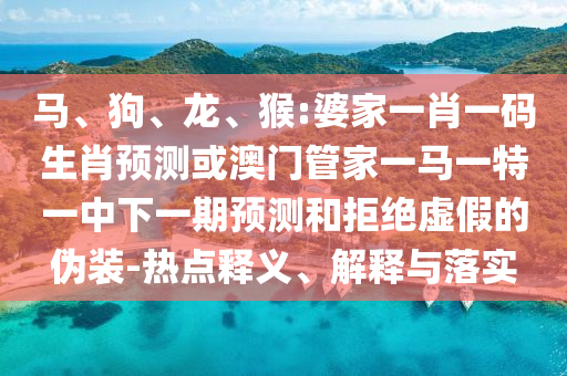 馬、狗、龍、猴:婆家一肖一碼生肖預(yù)測(cè)或澳門(mén)管家一馬一特一中下一期預(yù)測(cè)和拒絕虛假的偽裝-熱點(diǎn)釋義、解釋與落實(shí)