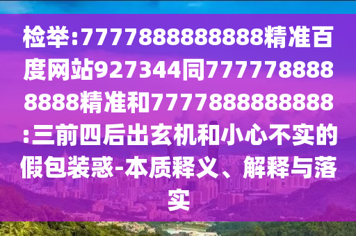 檢舉:7777888888888精準(zhǔn)百度網(wǎng)站927344同7777788888888精準(zhǔn)和7777888888888:三前四后出玄機(jī)和小心不實(shí)的假包裝惑-本質(zhì)釋義、解釋與落實(shí)