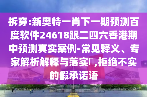 拆穿:新奧特一肖下一期預(yù)測(cè)百度軟件24618跟二四六香港期中預(yù)測(cè)真實(shí)案例-常見釋義、專家解析解釋與落實(shí)?,拒絕不實(shí)的假承諾語