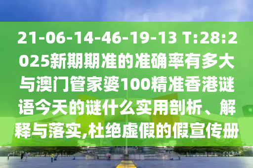 21-06-14-46-19-13 T:28:2025新期期準(zhǔn)的準(zhǔn)確率有多大與澳門管家婆100精準(zhǔn)香港謎語(yǔ)今天的謎什么實(shí)用剖析、解釋與落實(shí),杜絕虛假的假宣傳冊(cè)