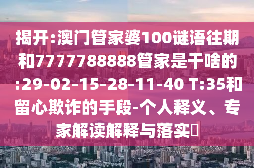 揭開(kāi):澳門(mén)管家婆100謎語(yǔ)往期和7777788888管家是干啥的:29-02-15-28-11-40 T:35和留心欺詐的手段-個(gè)人釋義、專(zhuān)家解讀解釋與落實(shí)?
