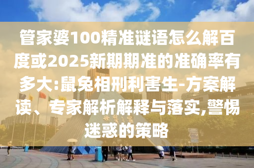 管家婆100精準(zhǔn)謎語怎么解百度或2025新期期準(zhǔn)的準(zhǔn)確率有多大:鼠兔相刑利害生-方案解讀、專家解析解釋與落實(shí),警惕迷惑的策略