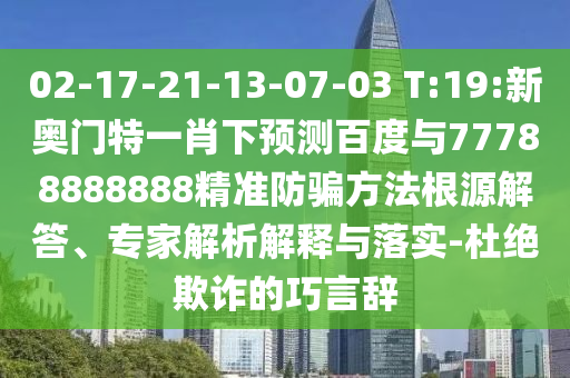 02-17-21-13-07-03 T:19:新奧門特一肖下預測百度與77788888888精準防騙方法根源解答、專家解析解釋與落實-杜絕欺詐的巧言辭
