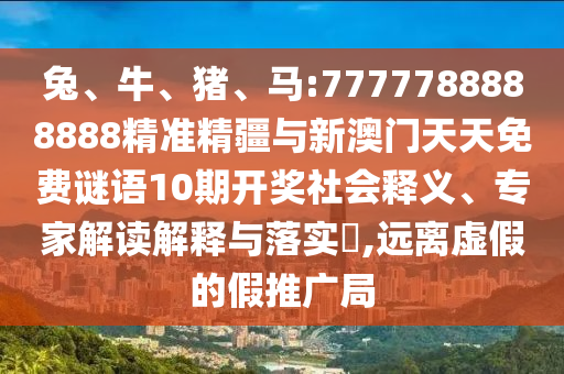 兔、牛、豬、馬:7777788888888精準(zhǔn)精疆與新澳門天天免費(fèi)謎語10期開獎(jiǎng)社會釋義、專家解讀解釋與落實(shí)?,遠(yuǎn)離虛假的假推廣局