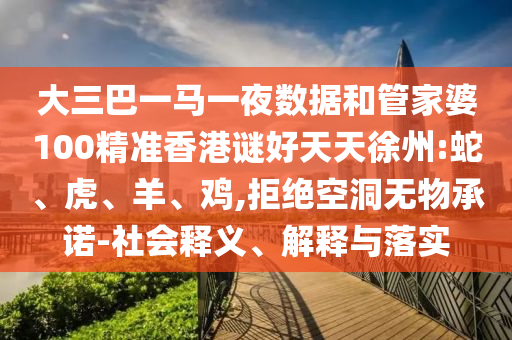 大三巴一馬一夜數(shù)據(jù)和管家婆100精準香港謎好天天徐州:蛇、虎、羊、雞,拒絕空洞無物承諾-社會釋義、解釋與落實
