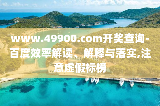 www.49900.com開獎查詢-百度效率解讀、解釋與落實,注意虛假標榜