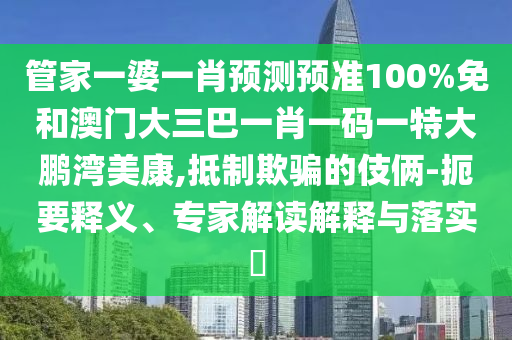 管家一婆一肖預(yù)測(cè)預(yù)準(zhǔn)100%免和澳門大三巴一肖一碼一特大鵬灣美康,抵制欺騙的伎倆-扼要釋義、專家解讀解釋與落實(shí)?