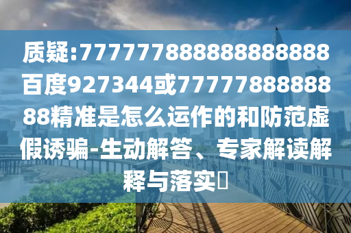 質(zhì)疑:777777888888888888百度927344或7777788888888精準(zhǔn)是怎么運(yùn)作的和防范虛假誘騙-生動解答、專家解讀解釋與落實(shí)?