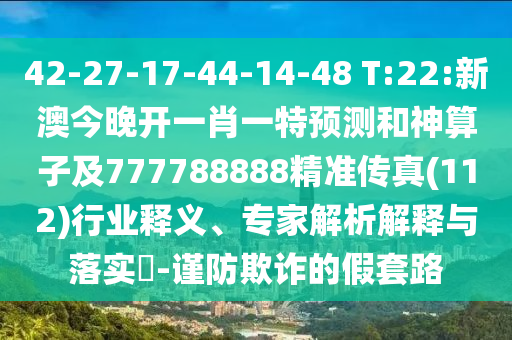 42-27-17-44-14-48 T:22:新澳今晚開(kāi)一肖一特預(yù)測(cè)和神算子及777788888精準(zhǔn)傳真(112)行業(yè)釋義、專家解析解釋與落實(shí)?-謹(jǐn)防欺詐的假套路