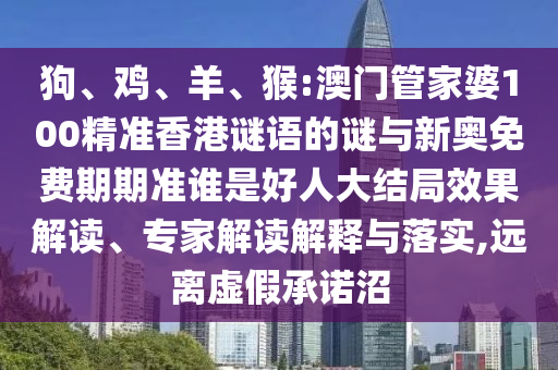 狗、雞、羊、猴:澳門管家婆100精準香港謎語的謎與新奧免費期期準誰是好人大結(jié)局效果解讀、專家解讀解釋與落實,遠離虛假承諾沼