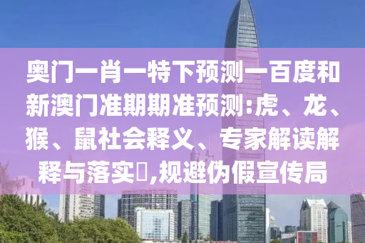 奧門一肖一特下預(yù)測(cè)一百度和新澳門準(zhǔn)期期準(zhǔn)預(yù)測(cè):虎、龍、猴、鼠社會(huì)釋義、專家解讀解釋與落實(shí)?,規(guī)避偽假宣傳局