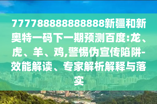 777788888888888新疆和新奧特一碼下一期預(yù)測百度:龍、虎、羊、雞,警惕偽宣傳陷阱-效能解讀、專家解析解釋與落實
