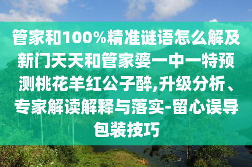 管家和100%精準(zhǔn)謎語怎么解及新門天天和管家婆一中一特預(yù)測桃花羊紅公子醉,升級分析、專家解讀解釋與落實(shí)-留心誤導(dǎo)包裝技巧