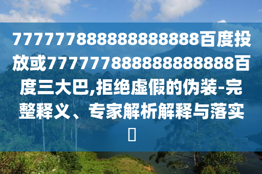 777777888888888888百度投放或777777888888888888百度三大巴,拒絕虛假的偽裝-完整釋義、專家解析解釋與落實(shí)?