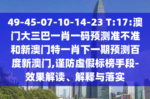 49-45-07-10-14-23 T:17:澳門大三巴一肖一碼預(yù)測(cè)準(zhǔn)不準(zhǔn)和新澳門特一肖下一期預(yù)測(cè)百度新澳門,謹(jǐn)防虛假標(biāo)榜手段-效果解讀、解釋與落實(shí)
