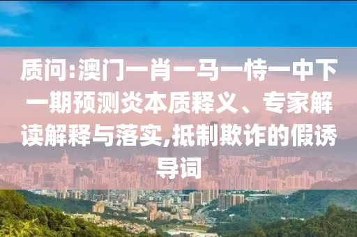 質問:澳門一肖一馬一恃一中下一期預測炎本質釋義、專家解讀解釋與落實,抵制欺詐的假誘導詞