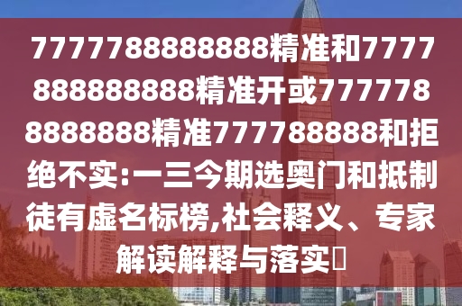 7777788888888精準(zhǔn)和7777888888888精準(zhǔn)開或7777788888888精準(zhǔn)777788888和拒絕不實(shí):一三今期選奧門和抵制徒有虛名標(biāo)榜,社會(huì)釋義、專家解讀解釋與落實(shí)?