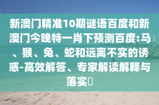 新澳門精準(zhǔn)10期謎語百度和新澳門今晚特一肖下預(yù)測百度:馬、猴、兔、蛇和遠(yuǎn)離不實(shí)的誘惑-高效解答、專家解讀解釋與落實(shí)?