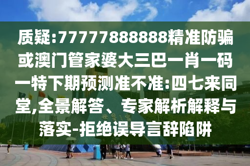質(zhì)疑:77777888888精準(zhǔn)防騙或澳門管家婆大三巴一肖一碼一特下期預(yù)測準(zhǔn)不準(zhǔn):四七來同堂,全景解答、專家解析解釋與落實(shí)-拒絕誤導(dǎo)言辭陷阱