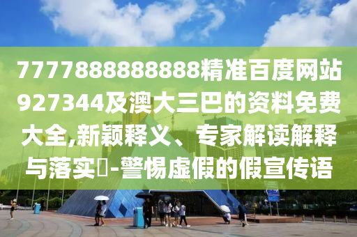 7777888888888精準百度網站927344及澳大三巴的資料免費大全,新穎釋義、專家解讀解釋與落實?-警惕虛假的假宣傳語