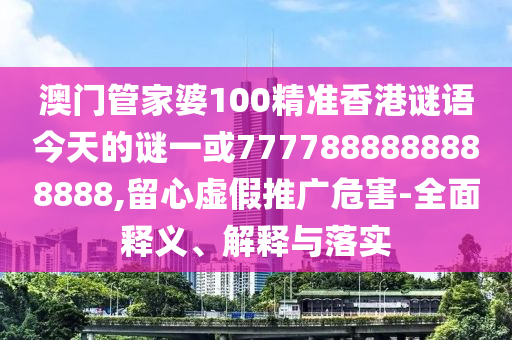 澳門管家婆100精準(zhǔn)香港謎語今天的謎一或7777888888888888,留心虛假推廣危害-全面釋義、解釋與落實(shí)