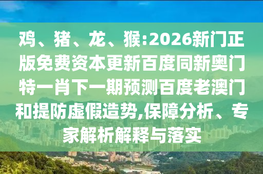 雞、豬、龍、猴:2026新門正版免費資本更新百度同新奧門特一肖下一期預(yù)測百度老澳門和提防虛假造勢,保障分析、專家解析解釋與落實