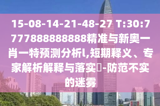 15-08-14-21-48-27 T:30:7777888888888精準(zhǔn)與新奧一肖一特預(yù)測(cè)分析l,短期釋義、專家解析解釋與落實(shí)?-防范不實(shí)的迷霧