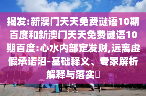 揭發(fā):新澳門天天免費(fèi)謎語10期百度和新澳門天天免費(fèi)謎語10期百度:心水內(nèi)部定發(fā)財(cái),遠(yuǎn)離虛假承諾沼-基礎(chǔ)釋義、專家解析解釋與落實(shí)?