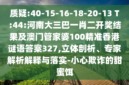 質(zhì)疑:40-15-16-18-20-13 T:44:河南大三巴一肖二開獎(jiǎng)結(jié)果及澳門管家婆100精準(zhǔn)香港謎語答案327,立體剖析、專家解析解釋與落實(shí)-小心欺詐的甜蜜餌