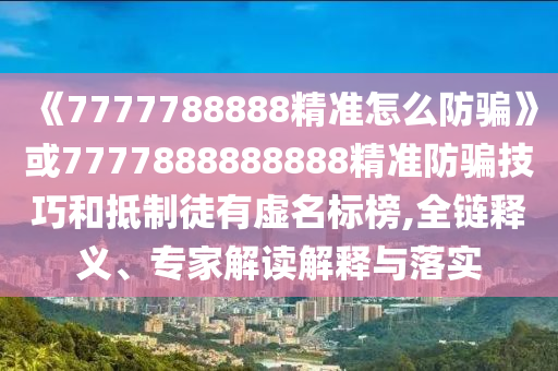 《7777788888精準(zhǔn)怎么防騙》或7777888888888精準(zhǔn)防騙技巧和抵制徒有虛名標(biāo)榜,全鏈釋義、專家解讀解釋與落實
