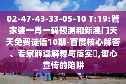 02-47-43-33-05-10 T:19:管家婆一肖一碼預(yù)測(cè)和新澳門(mén)天天免費(fèi)謎語(yǔ)10期-百度核心解答、專(zhuān)家解讀解釋與落實(shí)?,留心宣傳的陷阱