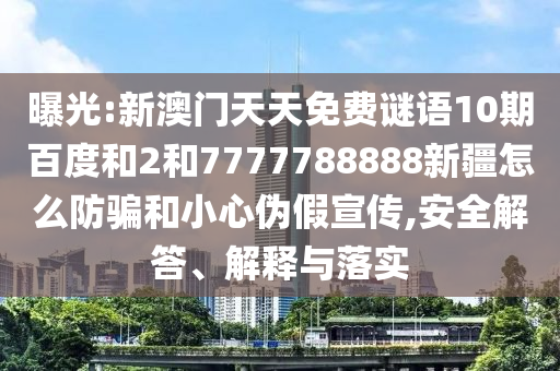 曝光:新澳門天天免費謎語10期百度和2和7777788888新疆怎么防騙和小心偽假宣傳,安全解答、解釋與落實
