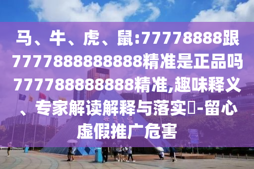 馬、牛、虎、鼠:77778888跟7777888888888精準(zhǔn)是正品嗎777788888888精準(zhǔn),趣味釋義、專家解讀解釋與落實(shí)?-留心虛假推廣危害