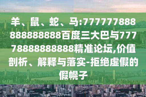 羊、鼠、蛇、馬:777777888888888888百度三大巴與77778888888888精準(zhǔn)論壇,價(jià)值剖析、解釋與落實(shí)-拒絕虛假的假幌子