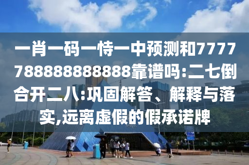 一肖一碼一恃一中預(yù)測和7777788888888888靠譜嗎:二七倒合開二八:鞏固解答、解釋與落實,遠(yuǎn)離虛假的假承諾牌