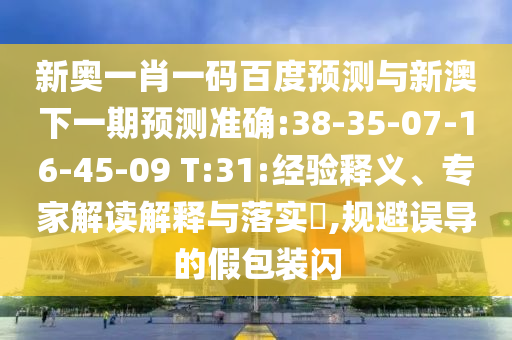 新奧一肖一碼百度預(yù)測與新澳下一期預(yù)測準(zhǔn)確:38-35-07-16-45-09 T:31:經(jīng)驗(yàn)釋義、專家解讀解釋與落實(shí)?,規(guī)避誤導(dǎo)的假包裝閃