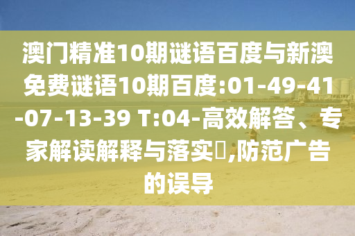 澳門精準10期謎語百度與新澳免費謎語10期百度:01-49-41-07-13-39 T:04-高效解答、專家解讀解釋與落實?,防范廣告的誤導