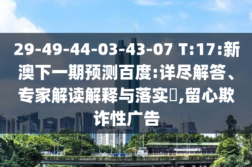 29-49-44-03-43-07 T:17:新澳下一期預測百度:詳盡解答、專家解讀解釋與落實?,留心欺詐性廣告