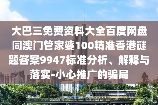 大巴三免費(fèi)資料大全百度網(wǎng)盤同澳門管家婆100精準(zhǔn)香港謎題答案9947標(biāo)準(zhǔn)分析、解釋與落實(shí)-小心推廣的騙局