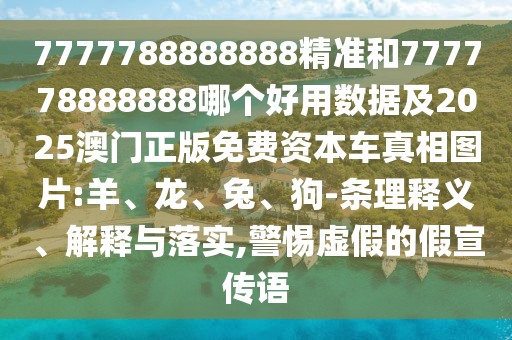 7777788888888精準(zhǔn)和777778888888哪個(gè)好用數(shù)據(jù)及2025澳門正版免費(fèi)資本車真相圖片:羊、龍、兔、狗-條理釋義、解釋與落實(shí),警惕虛假的假宣傳語