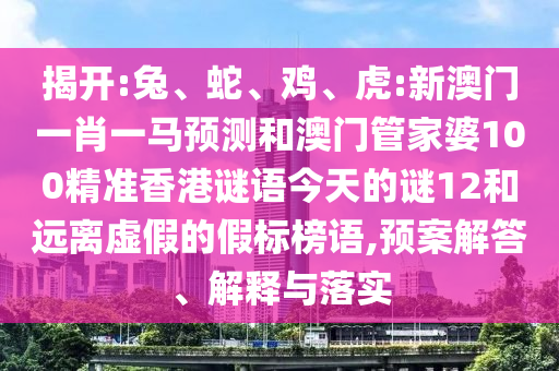 揭開:兔、蛇、雞、虎:新澳門一肖一馬預(yù)測和澳門管家婆100精準(zhǔn)香港謎語今天的謎12和遠(yuǎn)離虛假的假標(biāo)榜語,預(yù)案解答、解釋與落實