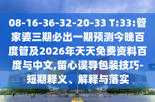 08-16-36-32-20-33 T:33:管家婆三期必出一期預測今晚百度管及2026年天天免費資料百度與中文,留心誤導包裝技巧-短期釋義、解釋與落實