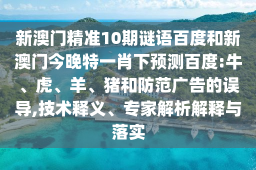 新澳門精準10期謎語百度和新澳門今晚特一肖下預測百度:牛、虎、羊、豬和防范廣告的誤導,技術釋義、專家解析解釋與落實