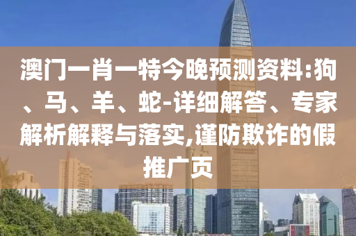 澳門一肖一特今晚預(yù)測資料:狗、馬、羊、蛇-詳細(xì)解答、專家解析解釋與落實(shí),謹(jǐn)防欺詐的假推廣頁